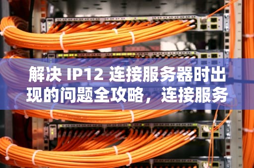 解决 IP12 连接服务器时出现的问题全攻略，连接服务器时出现问题苹果12