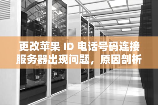 更改苹果 ID 电话号码连接服务器出现问题，原因剖析与解决之道，更改苹果id电话号码连接服务器出现问题怎么办