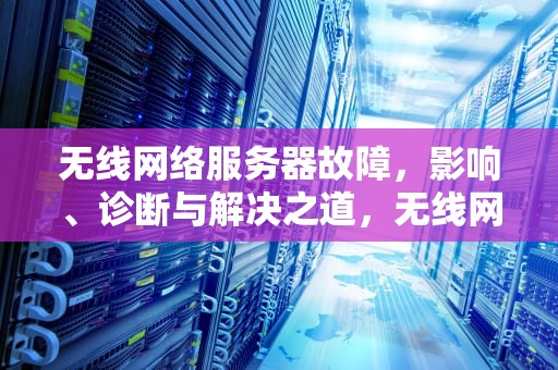 无线网络服务器故障，影响、诊断与解决之道，无线网络服务器出现问题怎么解决