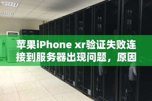 苹果iPhone xr验证失败连接到服务器出现问题，原因与解决之道，苹果xr验证失败 连接到服务器时出现问题怎么办