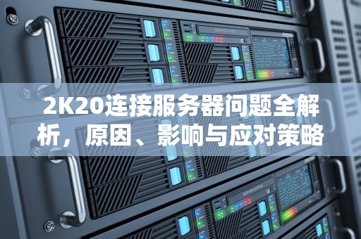 2K20连接服务器问题全解析，原因、影响与应对策略，2k20连接服务器出现问题怎么回事