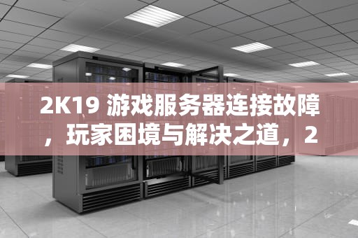 2K19 游戏服务器连接故障，玩家困境与解决之道，2k19游戏服务器连接出现问题怎么回事
