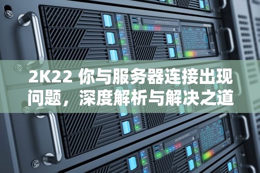 2K22 你与服务器连接出现问题，深度解析与解决之道，2k22你与服务器连接出现问题4b538e50