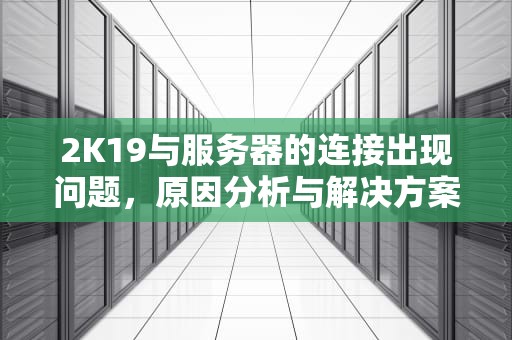 2K19与服务器的连接出现问题，原因分析与解决方案，2k19 与服务器的连接出现问题怎么解决