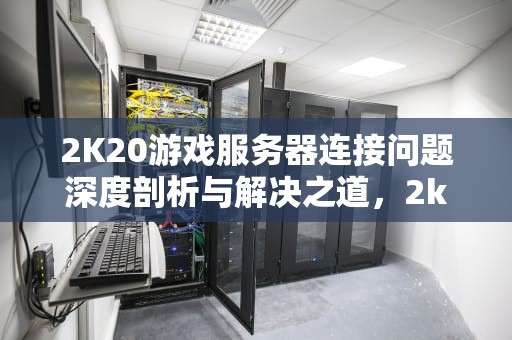 2K20游戏服务器连接问题深度剖析与解决之道，2k20游戏服务器连接出现问题怎么回事