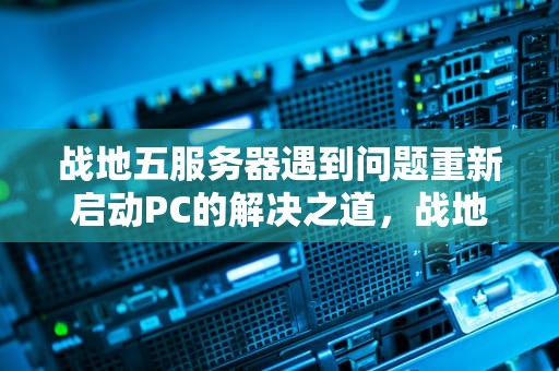 战地五服务器遇到问题重新启动PC的解决之道，战地五服务器崩溃