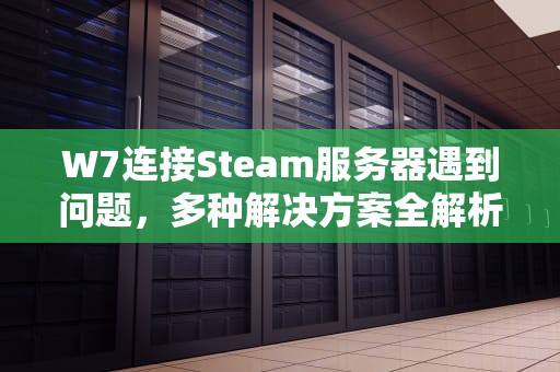 W7连接Steam服务器遇到问题，多种解决方案全解析，win7steam无法连接到服务器