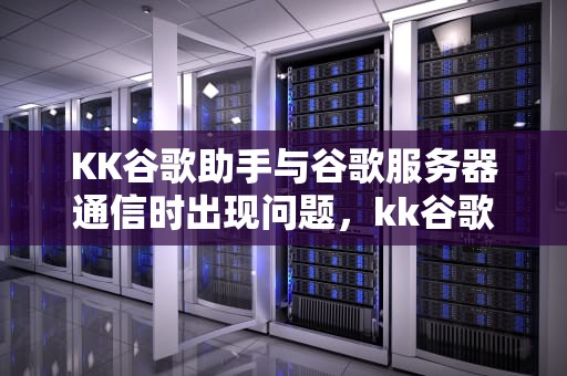 KK谷歌助手与谷歌服务器通信时出现问题，kk谷歌助手干嘛的