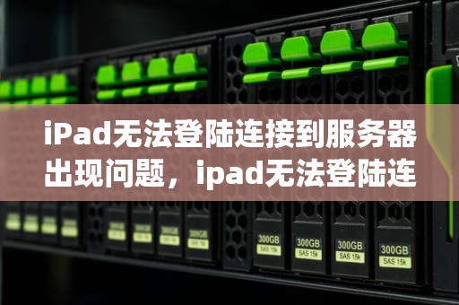 iPad无法登陆连接到服务器出现问题，ipad无法登陆连接到服务器出现问题怎么办