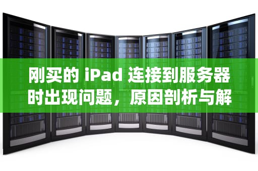 刚买的 iPad 连接到服务器时出现问题，原因剖析与解决之道，刚买的ipad连接到服务器时出现问题怎么办