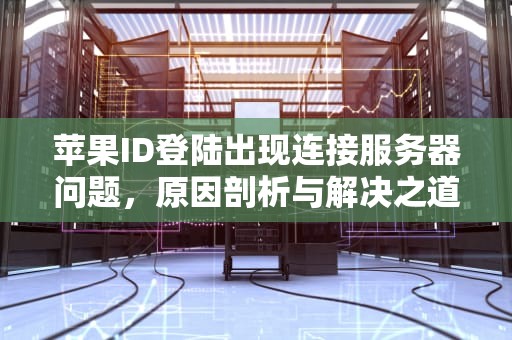 苹果ID登陆出现连接服务器问题，原因剖析与解决之道，苹果id登陆出现连接服务器有问题怎么办