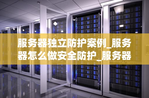 服务器独立防护案例_服务器怎么做安全防护_服务器独立防护案例分析
