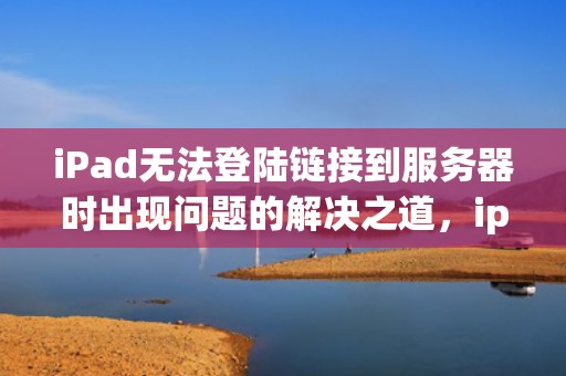 iPad无法登陆链接到服务器时出现问题的解决之道，ipad无法登陆链接到服务器时出现问题怎么办