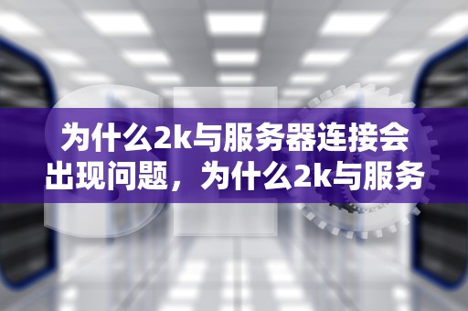 为什么2k与服务器连接会出现问题，为什么2k与服务器连接出现问题了