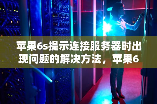 苹果6s提示连接服务器时出现问题的解决方法，苹果6s提示连接服务器时出现问题怎么办
