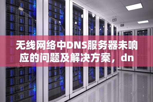 无线网络中DNS服务器未响应的问题及解决方案，dnswifi服务器未响应如何处理