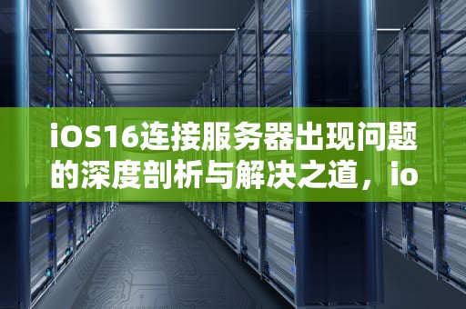 iOS16连接服务器出现问题的深度剖析与解决之道，ios16连接服务器时出现问题怎么办