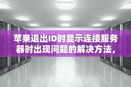 苹果退出ID时显示连接服务器时出现问题的解决方法，苹果退出id时显示连接服务器时出现问题怎么办