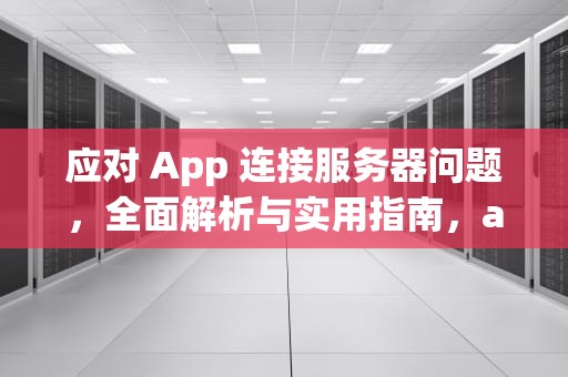 应对 App 连接服务器问题，全面解析与实用指南，app连接到服务器时出现问题怎么办啊