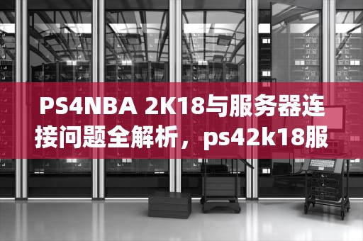 PS4NBA 2K18与服务器连接问题全解析，ps42k18服务器连不上