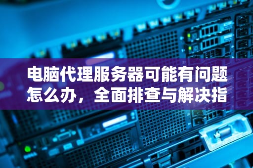 电脑代理服务器可能有问题怎么办，全面排查与解决指南，电脑代理服务器可能有问题怎么办啊
