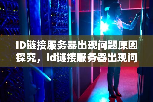 ID链接服务器出现问题原因探究，id链接服务器出现问题是什么原因