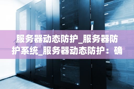 服务器动态防护_服务器防护系统_服务器动态防护：确保网络安全的关键技术