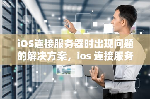 iOS连接服务器时出现问题的解决方案，ios 连接服务器时出现问题