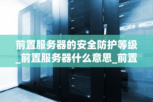 前置服务器的安全防护等级_前置服务器什么意思_前置服务器的安全防护等级
