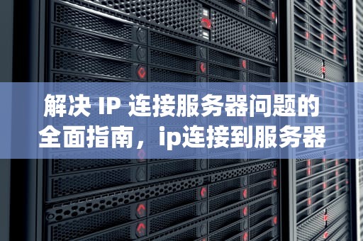 解决 IP 连接服务器问题的全面指南，ip连接到服务器时出现问题怎么办啊