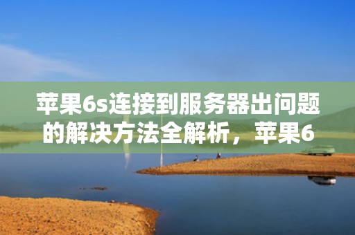 苹果6s连接到服务器出问题的解决方法全解析，苹果6s连接到服务器出问题怎么解决呢