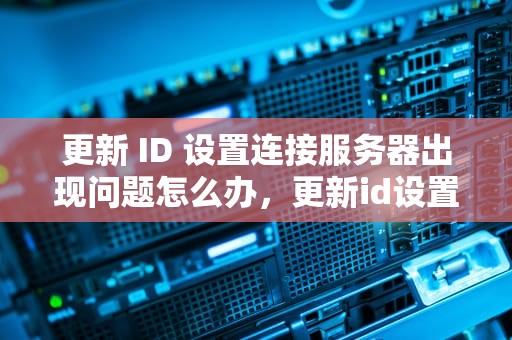 更新 ID 设置连接服务器出现问题怎么办，更新id设置连接服务器出现问题怎么办