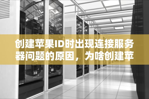 创建苹果ID时出现连接服务器问题的原因，为啥创建苹果id时出现连接服务器出现问题呢