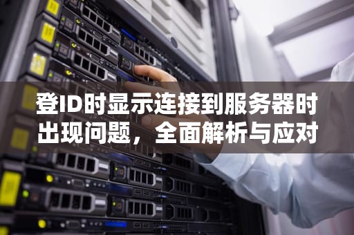 登ID时显示连接到服务器时出现问题，全面解析与应对策略，登id时显示连接到服务器时出现问题怎么办