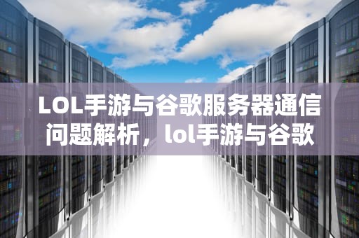 LOL手游与谷歌服务器通信问题解析，lol手游与谷歌服务器连接失败