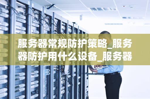 服务器常规防护策略_服务器防护用什么设备_服务器常规防护策略