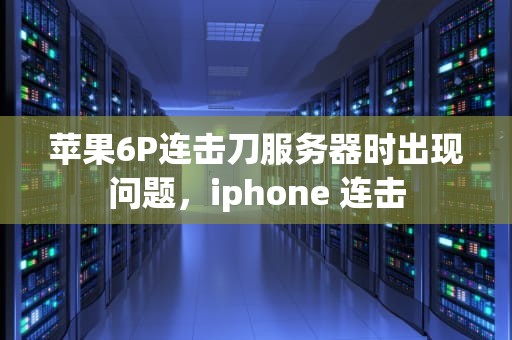 苹果6P连击刀服务器时出现问题，iphone 连击