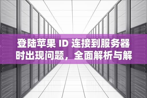 登陆苹果 ID 连接到服务器时出现问题，全面解析与解决之道，登陆苹果id连接到服务器时出现问题怎么办