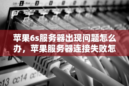 苹果6s服务器出现问题怎么办，苹果服务器连接失败怎么办6s