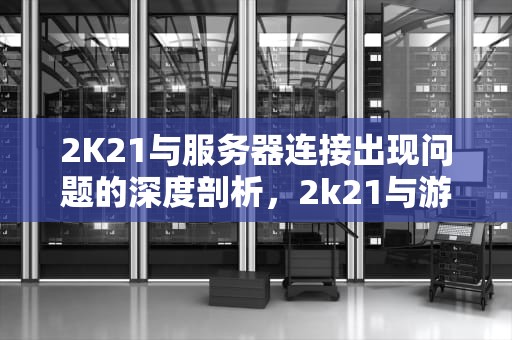 2K21与服务器连接出现问题的深度剖析，2k21与游戏服务器连接出现问题