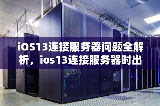 iOS13连接服务器问题全解析，ios13连接服务器时出现问题怎么办