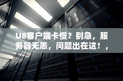 U8客户端卡慢？别急，服务器无恙，问题出在这！，u8客户端卡服务器不卡