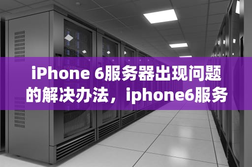 iPhone 6服务器出现问题的解决办法，iphone6服务器出现问题怎么解决办法视频