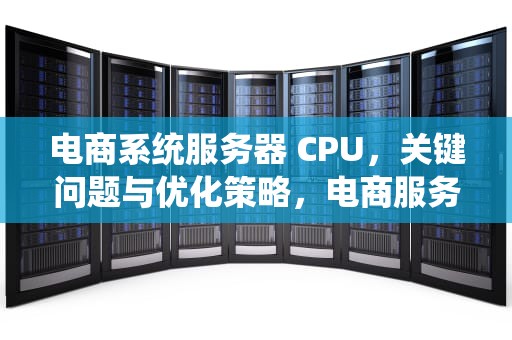 电商系统服务器 CPU，关键问题与优化策略，电商服务器配置