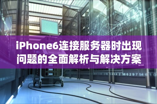 iPhone6连接服务器时出现问题的全面解析与解决方案，iphone6s连接服务器时出现问题