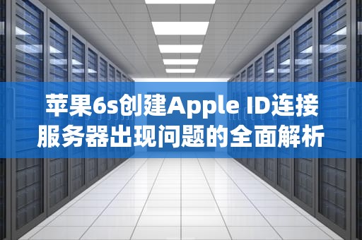 苹果6s创建Apple ID连接服务器出现问题的全面解析，苹果6s创建id连接服务器出现问题怎么办