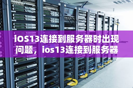 iOS13连接到服务器时出现问题，ios13连接到服务器时出现问题怎么办