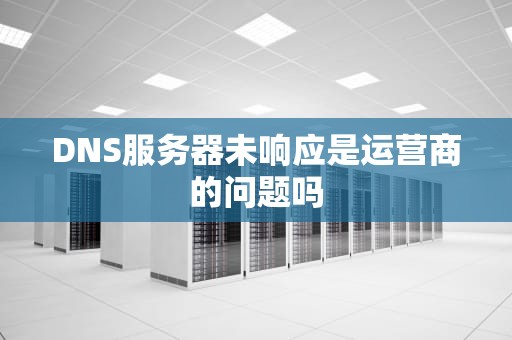DNS服务器未响应是运营商的问题吗
