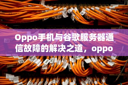 Oppo手机与谷歌服务器通信故障的解决之道，oppo与谷歌服务器通信出现问题怎么办啊