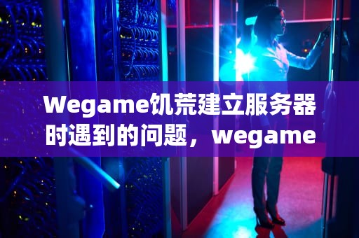 Wegame饥荒建立服务器时遇到的问题，wegame饥荒搭建服务器找不到